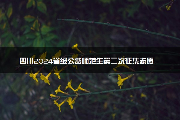 四川2024省级公费师范生第二次征集志愿时间 几号截止