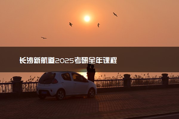长沙新航道2025考研全年课程