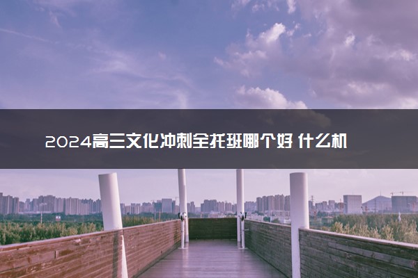 2024高三文化冲刺全托班哪个好 什么机构值得选择