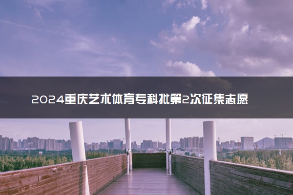 2024重庆艺术体育专科批第2次征集志愿时间确定 今日结束