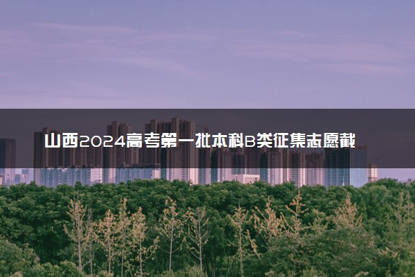 山西2024高考第一批本科B类征集志愿截止时间 几点结束