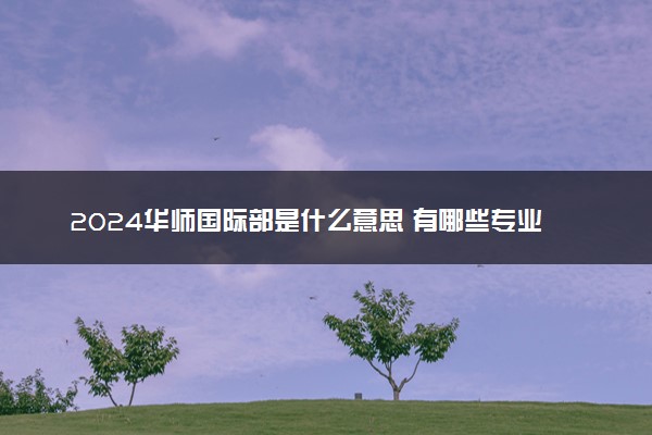 2024华师国际部是什么意思 有哪些专业