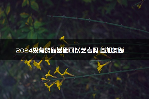 2024没有舞蹈基础可以艺考吗 参加舞蹈艺考有什么要求