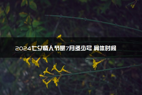 2024七夕情人节是7月多少号 具体时间