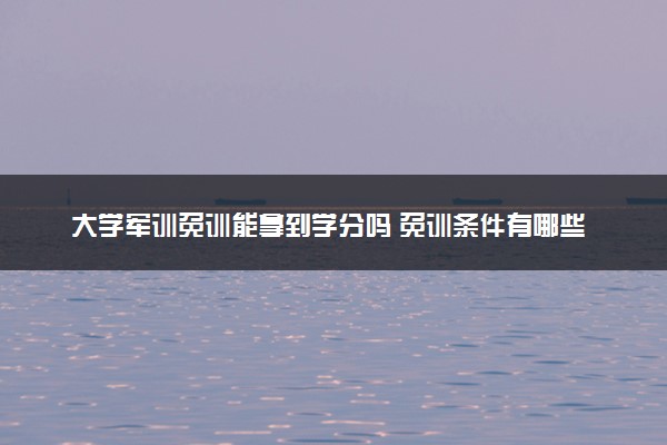 大学军训免训能拿到学分吗 免训条件有哪些