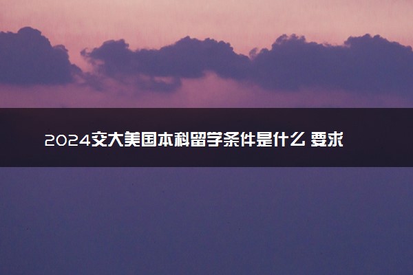 2024交大美国本科留学条件是什么 要求高吗