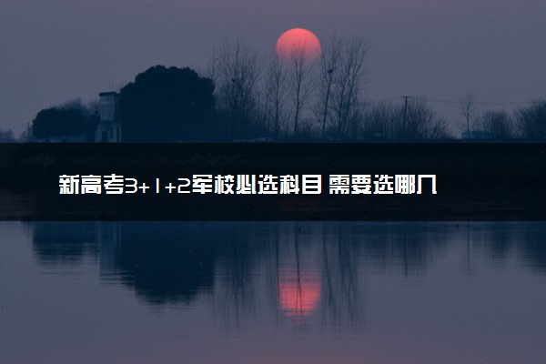 新高考3+1+2军校必选科目 需要选哪几科