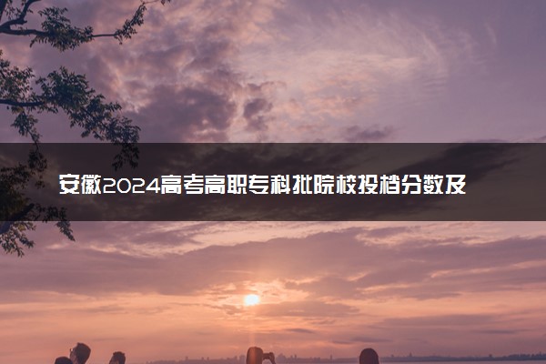 安徽2024高考高职专科批院校投档分数及名次公布