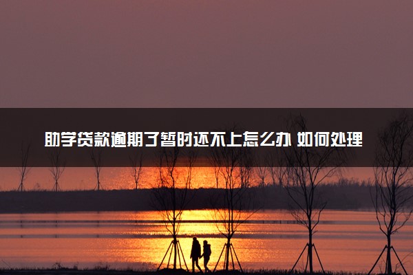 助学贷款逾期了暂时还不上怎么办 如何处理
