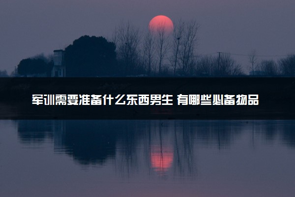 军训需要准备什么东西男生 有哪些必备物品