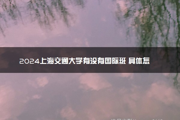 2024上海交通大学有没有国际班 具体怎么回事