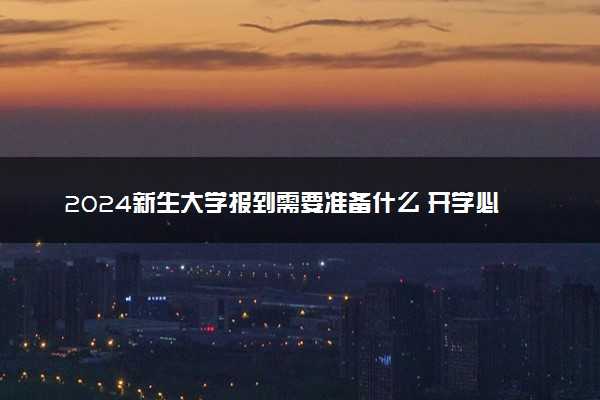2024新生大学报到需要准备什么 开学必备物品清单