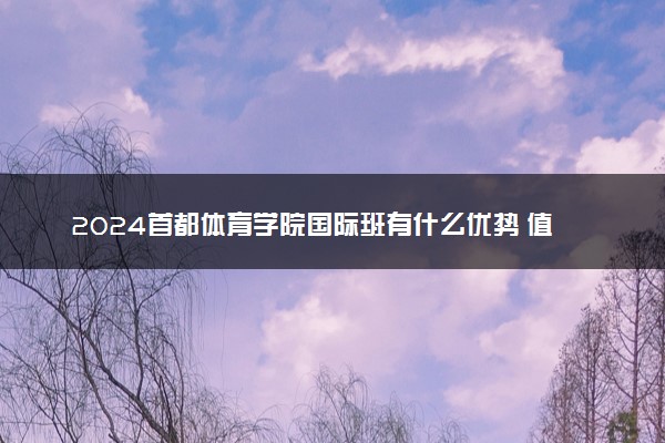 2024首都体育学院国际班有什么优势 值得读吗