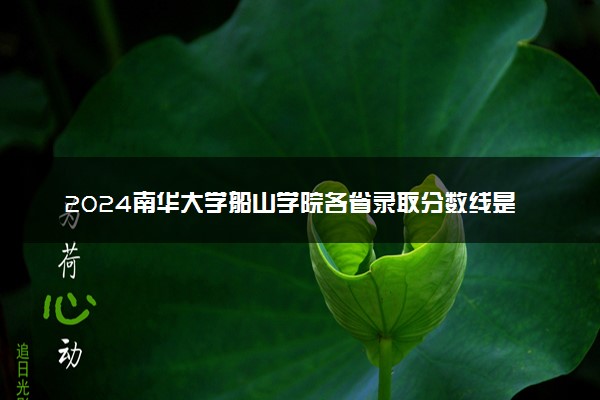 2024南华大学船山学院各省录取分数线是多少 附历年最低分