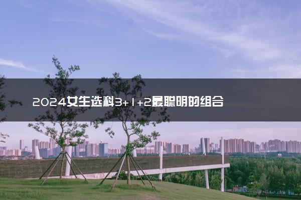 2024女生选科3+1+2最聪明的组合 最新选科指南