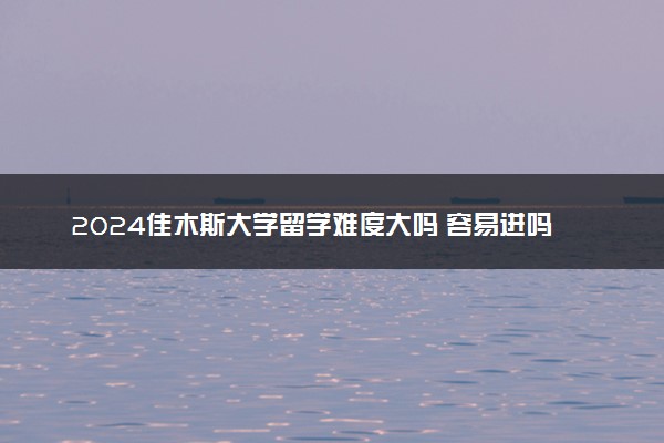 2024佳木斯大学留学难度大吗 容易进吗