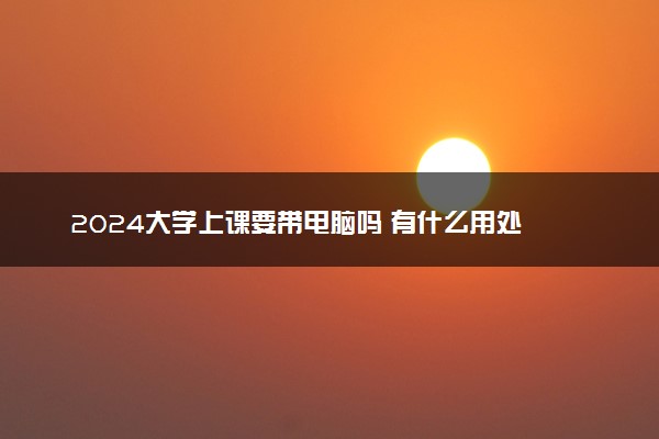 2024大学上课要带电脑吗 有什么用处