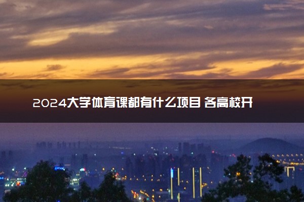 2024大学体育课都有什么项目 各高校开设了哪些课程