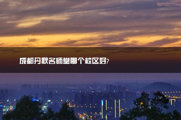 成都丹秋名师堂哪个校区好?