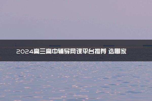 2024高三高中辅导网课平台推荐 选哪家靠谱