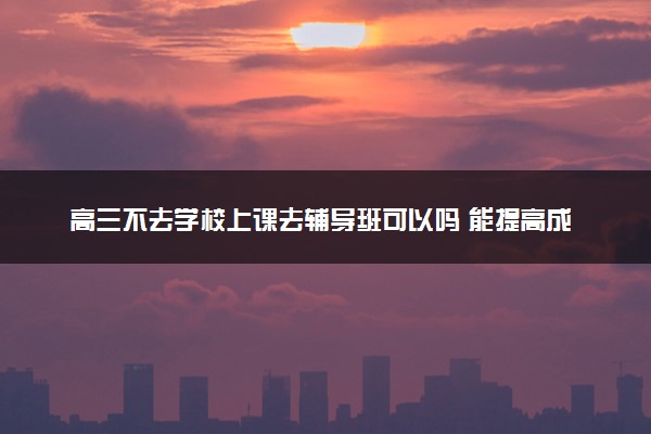 高三不去学校上课去辅导班可以吗 能提高成绩吗