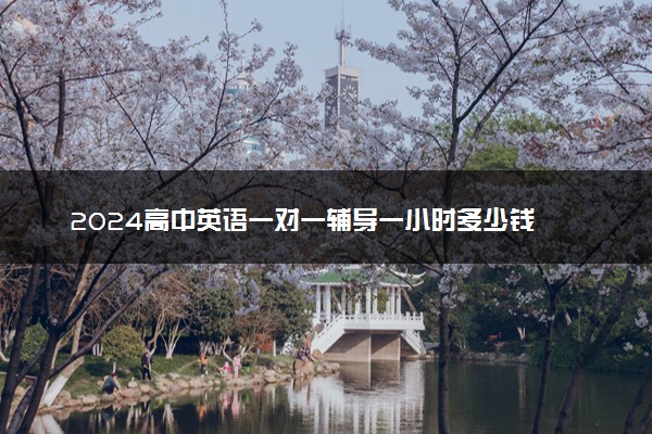 2024高中英语一对一辅导一小时多少钱 收费标准是什么