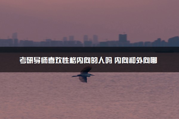 考研导师喜欢性格内向的人吗 内向和外向哪种更吃香