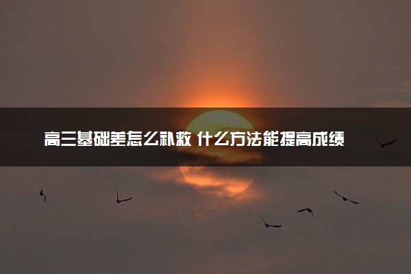 高三基础差怎么补救 什么方法能提高成绩