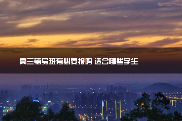 高三辅导班有必要报吗 适合哪些学生