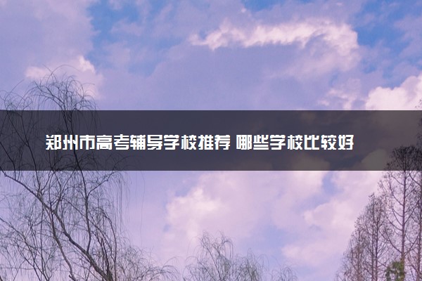 郑州市高考辅导学校推荐 哪些学校比较好