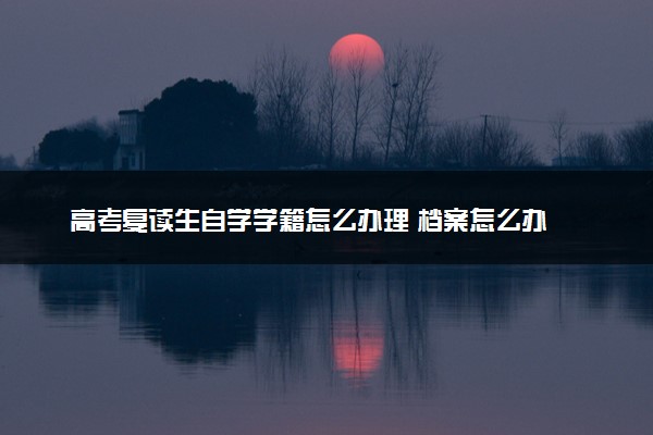 高考复读生自学学籍怎么办理 档案怎么办
