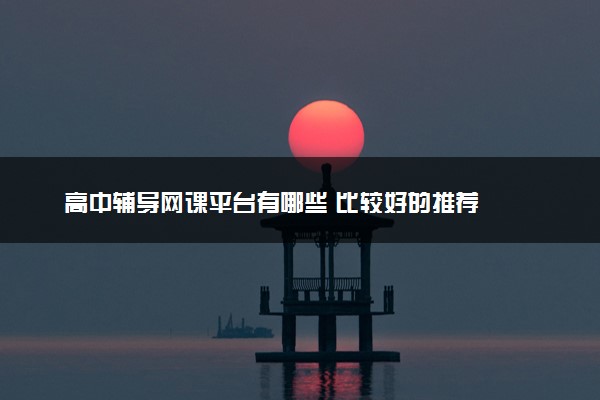 高中辅导网课平台有哪些 比较好的推荐