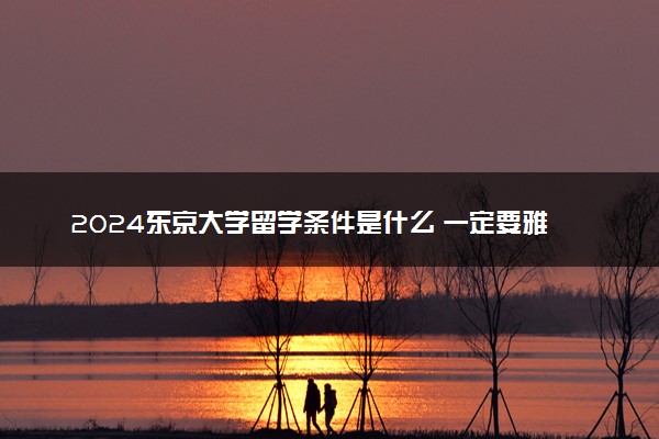 2024东京大学留学条件是什么 一定要雅思吗