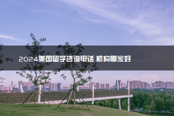 2024美国留学咨询电话 机构哪家好