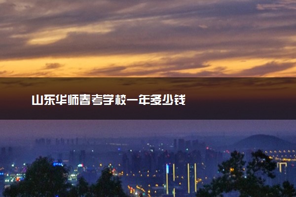 山东华师春考学校一年多少钱