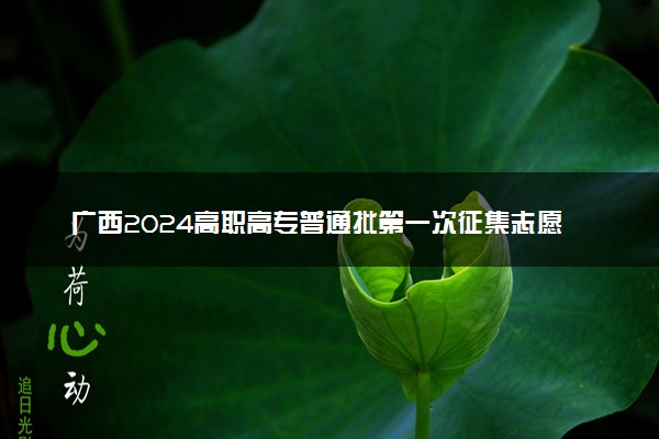 广西2024高职高专普通批第一次征集志愿填报时间 几号开始填报
