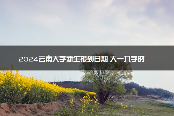 2024云南大学新生报到日期 大一入学时间是几号