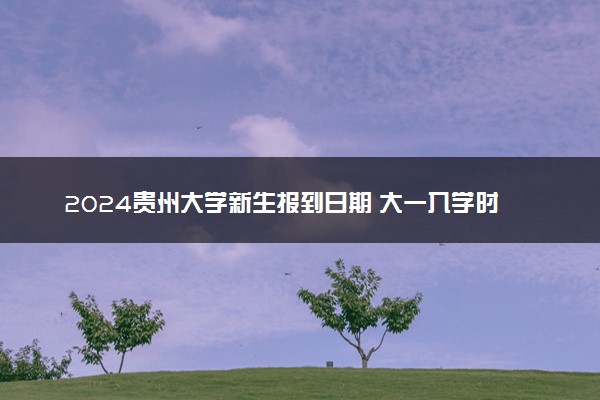 2024贵州大学新生报到日期 大一入学时间是几号