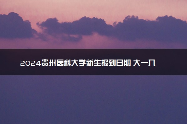 2024贵州医科大学新生报到日期 大一入学时间是几号
