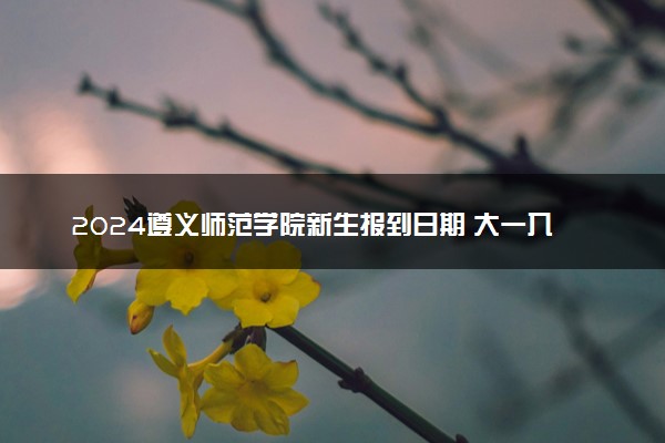 2024遵义师范学院新生报到日期 大一入学时间是几号