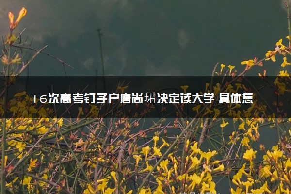 16次高考钉子户唐尚珺决定读大学 具体怎么回事