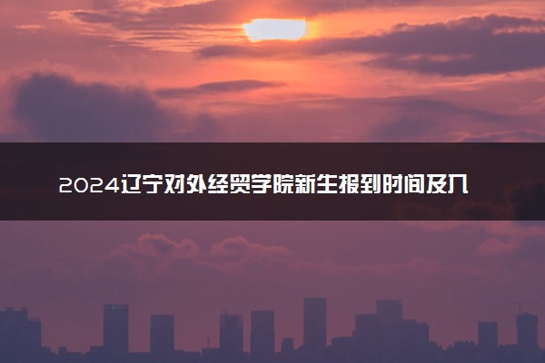 2024辽宁对外经贸学院新生报到时间及入学须知 哪天开学