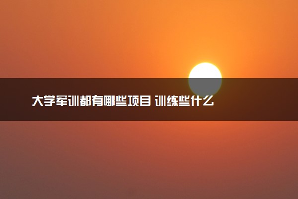 大学军训都有哪些项目 训练些什么