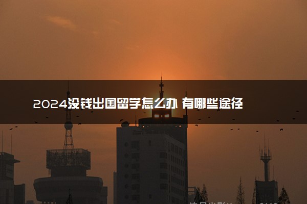 2024没钱出国留学怎么办 有哪些途径