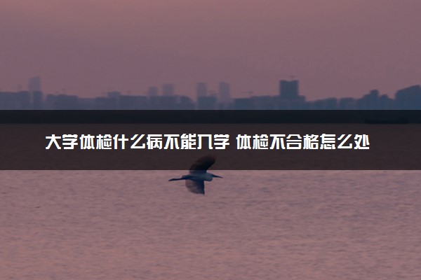 大学体检什么病不能入学 体检不合格怎么处理