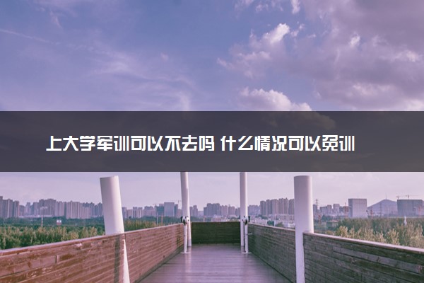 上大学军训可以不去吗 什么情况可以免训