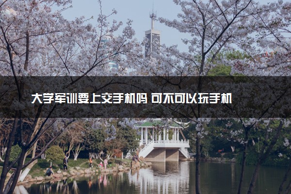 大学军训要上交手机吗 可不可以玩手机