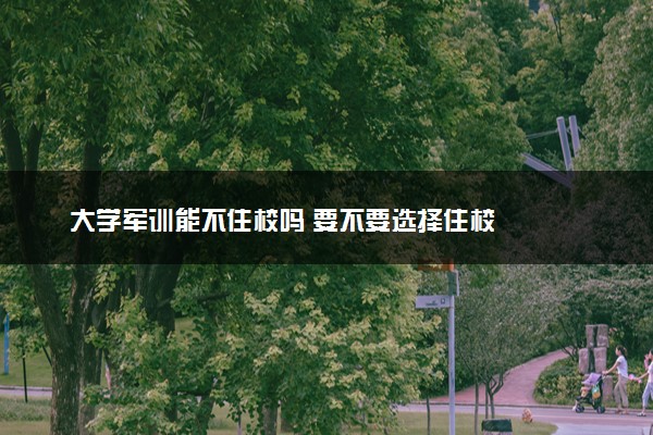 大学军训能不住校吗 要不要选择住校