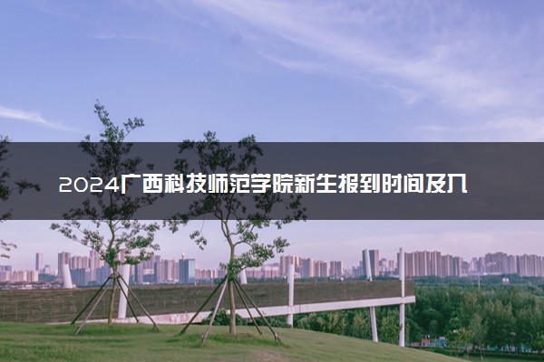 2024广西科技师范学院新生报到时间及入学须知 哪天开学