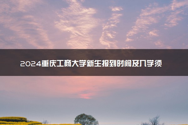 2024重庆工商大学新生报到时间及入学须知 哪天开学